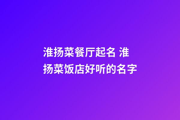 淮扬菜餐厅起名 淮扬菜饭店好听的名字-第1张-店铺起名-玄机派